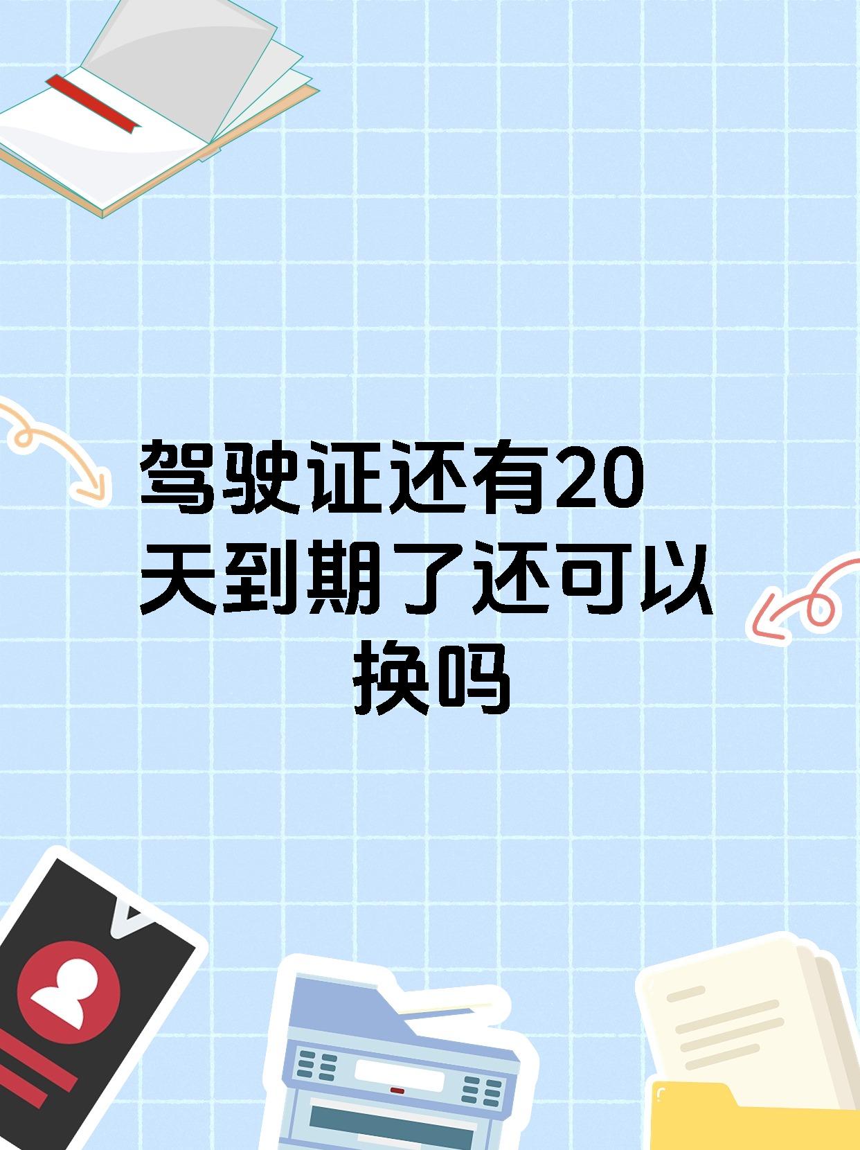 驾驶证还有20天到期了还可以换吗