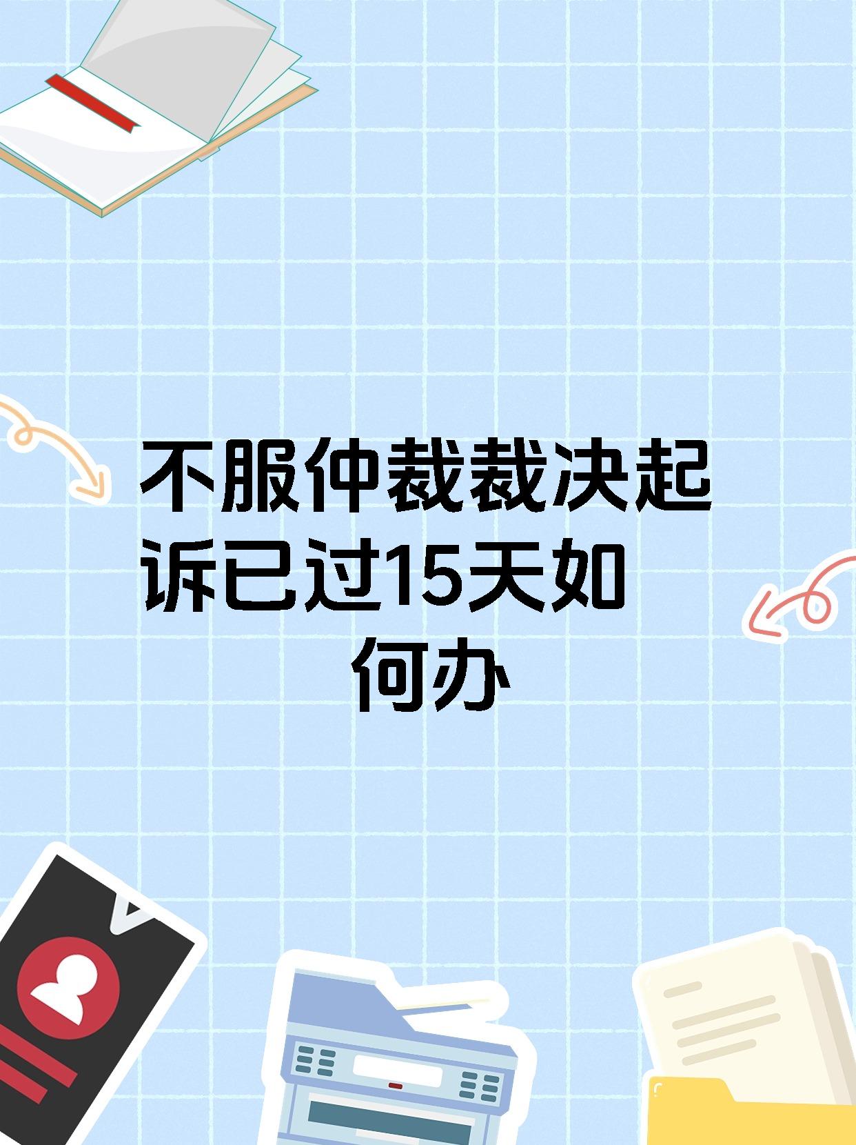不服仲裁裁决起诉已过15天如何办