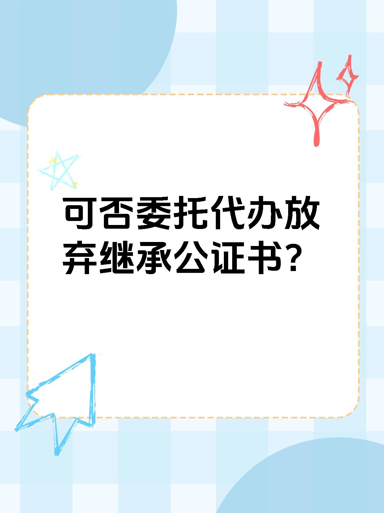 可否委托代办放弃继承公证书？