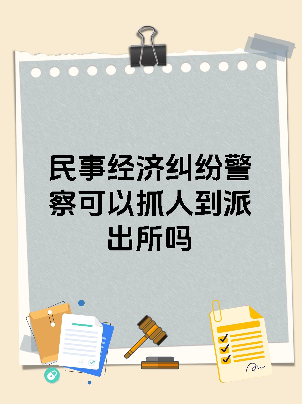 民事经济纠纷警察可以抓人到派出所吗